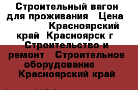 Строительный вагон для проживания › Цена ­ 48 000 - Красноярский край, Красноярск г. Строительство и ремонт » Строительное оборудование   . Красноярский край